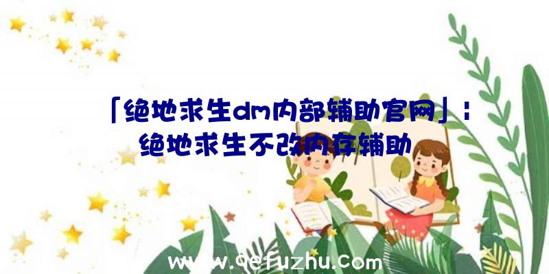 「绝地求生dm内部辅助官网」|绝地求生不改内存辅助